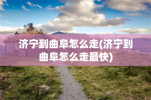济宁到曲阜怎么走(济宁到曲阜怎么走最快)