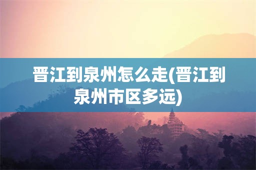 晋江到泉州怎么走(晋江到泉州市区多远)