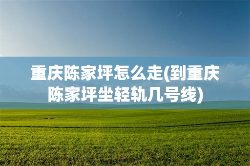 重庆陈家坪怎么走(到重庆陈家坪坐轻轨几号线)