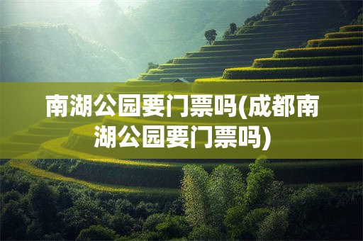 南湖公园要门票吗(成都南湖公园要门票吗)