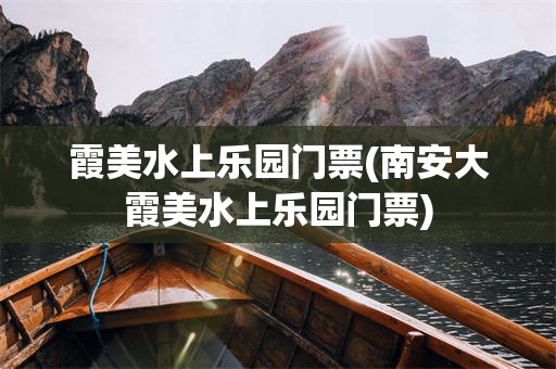 霞美水上乐园门票(南安大霞美水上乐园门票)