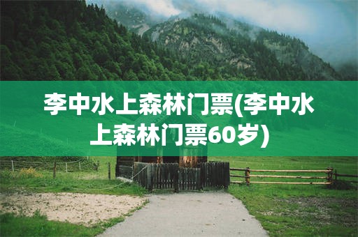李中水上森林门票(李中水上森林门票60岁)