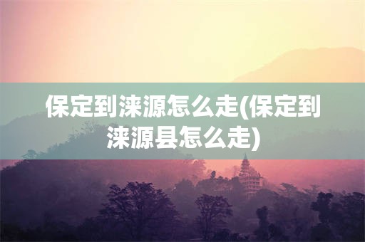 保定到涞源怎么走(保定到涞源县怎么走)