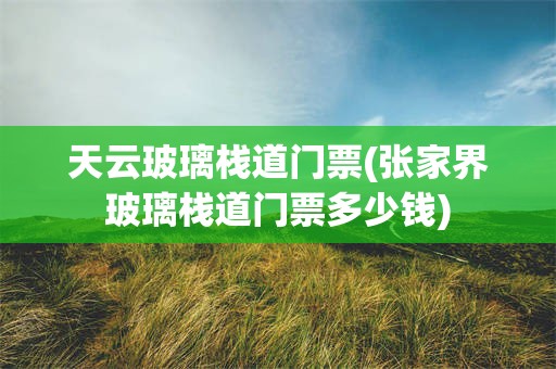 天云玻璃栈道门票(张家界玻璃栈道门票多少钱)