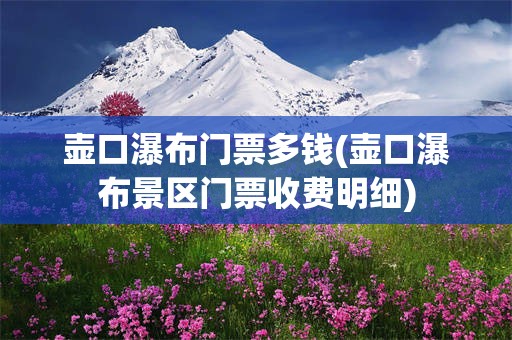 壶口瀑布门票多钱(壶口瀑布景区门票收费明细)