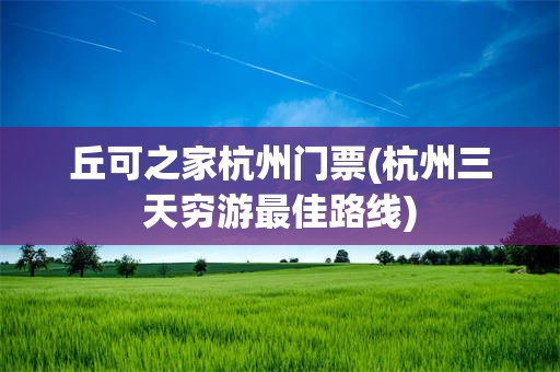 丘可之家杭州门票(杭州三天穷游最佳路线)