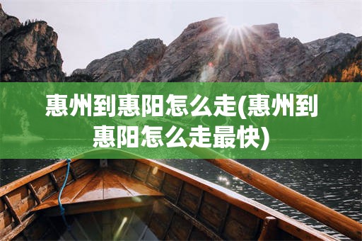 惠州到惠阳怎么走(惠州到惠阳怎么走最快)