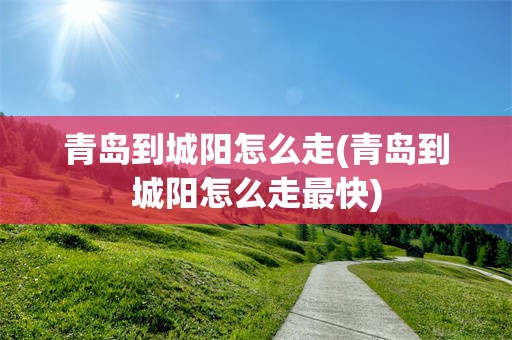 青岛到城阳怎么走(青岛到城阳怎么走最快)