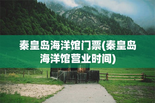 秦皇岛海洋馆门票(秦皇岛海洋馆营业时间)