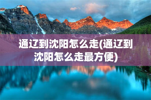 通辽到沈阳怎么走(通辽到沈阳怎么走最方便)