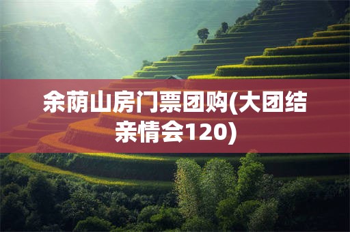 余荫山房门票团购(大团结亲情会120)