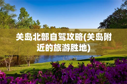 关岛北部自驾攻略(关岛附近的旅游胜地)