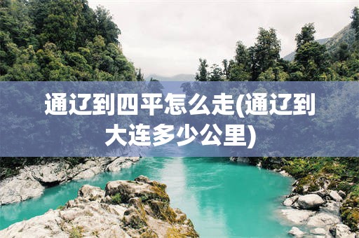 通辽到四平怎么走(通辽到大连多少公里)