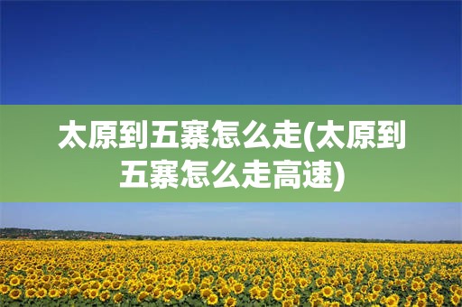 太原到五寨怎么走(太原到五寨怎么走高速)
