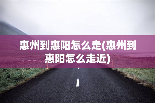 惠州到惠阳怎么走(惠州到惠阳怎么走近)