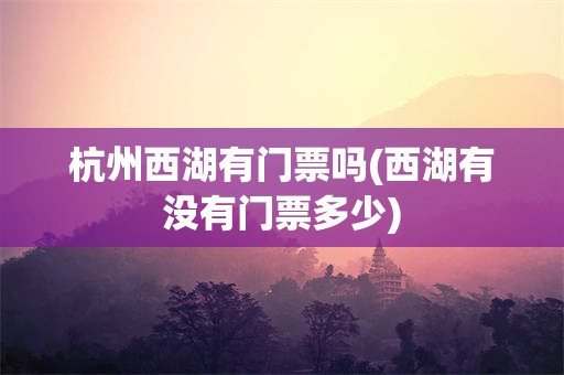 杭州西湖有门票吗(西湖有没有门票多少)