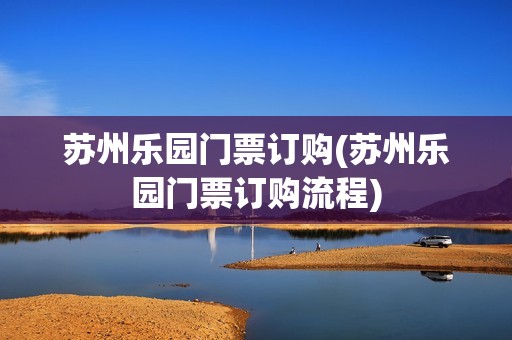 苏州乐园门票订购(苏州乐园门票订购流程)