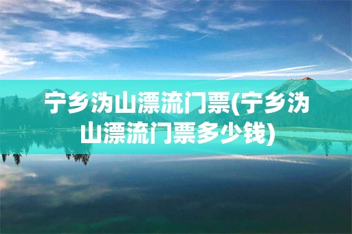 宁乡沩山漂流门票(宁乡沩山漂流门票多少钱)