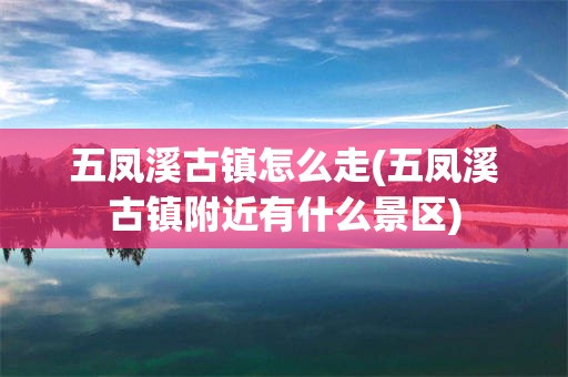 五凤溪古镇怎么走(五凤溪古镇附近有什么景区)