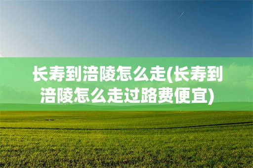 长寿到涪陵怎么走(长寿到涪陵怎么走过路费便宜)