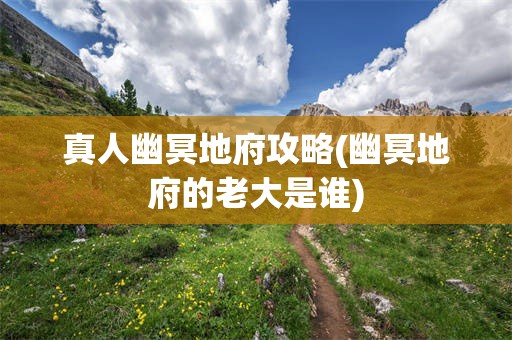 真人幽冥地府攻略(幽冥地府的老大是谁)