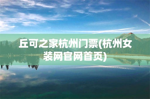丘可之家杭州门票(杭州女装网官网首页)