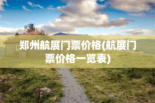 郑州航展门票价格(航展门票价格一览表)
