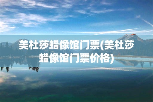 美杜莎蜡像馆门票(美杜莎蜡像馆门票价格)