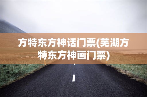 方特东方神话门票(芜湖方特东方神画门票)
