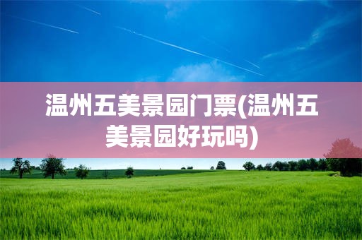温州五美景园门票(温州五美景园好玩吗)