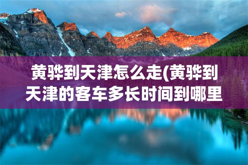 黄骅到天津怎么走(黄骅到天津的客车多长时间到哪里)