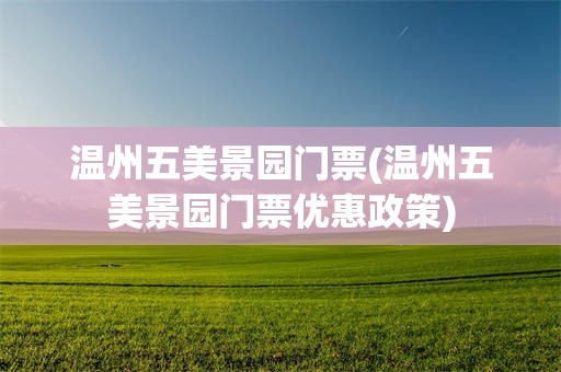 温州五美景园门票(温州五美景园门票优惠政策)