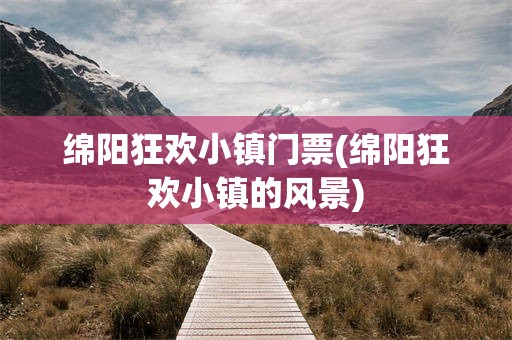 绵阳狂欢小镇门票(绵阳狂欢小镇的风景)