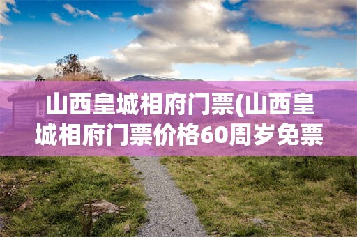 山西皇城相府门票(山西皇城相府门票价格60周岁免票吗)