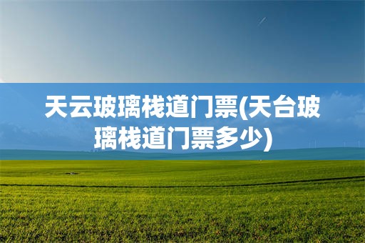 天云玻璃栈道门票(天台玻璃栈道门票多少)
