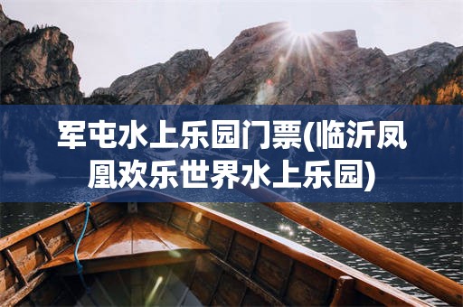 军屯水上乐园门票(临沂凤凰欢乐世界水上乐园)