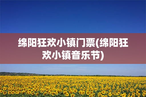 绵阳狂欢小镇门票(绵阳狂欢小镇音乐节)