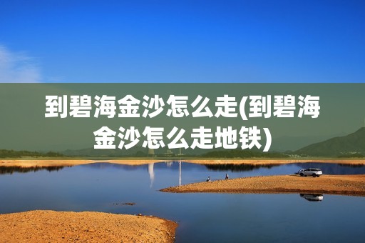 到碧海金沙怎么走(到碧海金沙怎么走地铁)