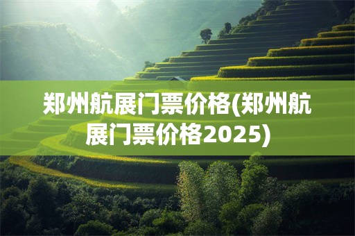 郑州航展门票价格(郑州航展门票价格2025)