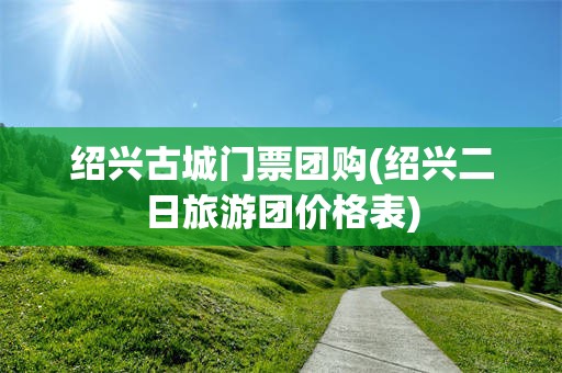 绍兴古城门票团购(绍兴二日旅游团价格表)