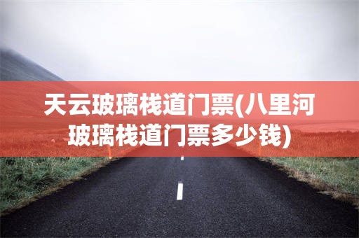 天云玻璃栈道门票(八里河玻璃栈道门票多少钱)
