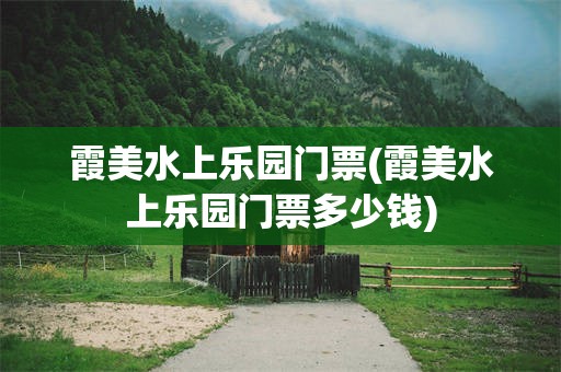 霞美水上乐园门票(霞美水上乐园门票多少钱)