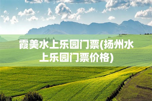 霞美水上乐园门票(扬州水上乐园门票价格)