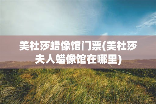 美杜莎蜡像馆门票(美杜莎夫人蜡像馆在哪里)