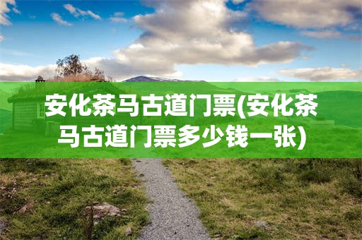 安化茶马古道门票(安化茶马古道门票多少钱一张)