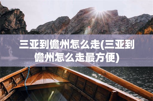 三亚到儋州怎么走(三亚到儋州怎么走最方便)