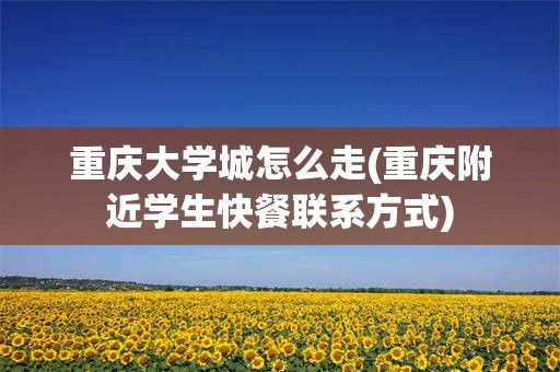 重庆大学城怎么走(重庆附近学生快餐联系方式)