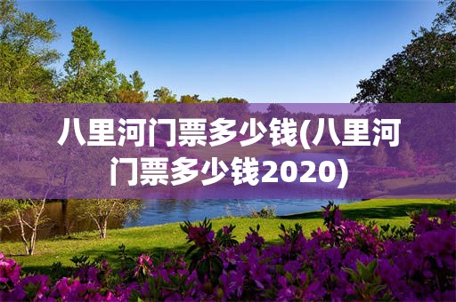 八里河门票多少钱(八里河门票多少钱2020)