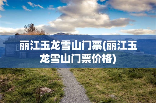 丽江玉龙雪山门票(丽江玉龙雪山门票价格)