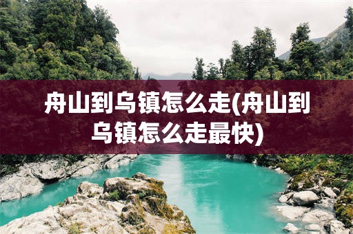 舟山到乌镇怎么走(舟山到乌镇怎么走最快)